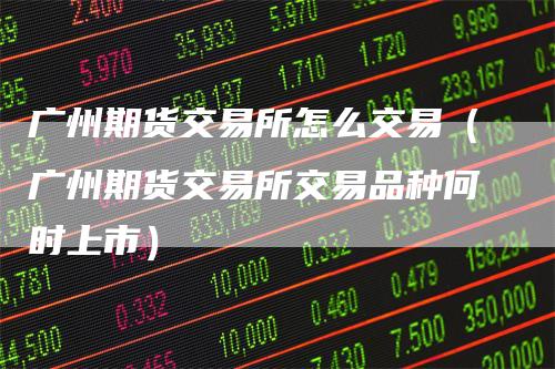 广州期货交易所怎么交易（广州期货交易所交易品种何时上市）
