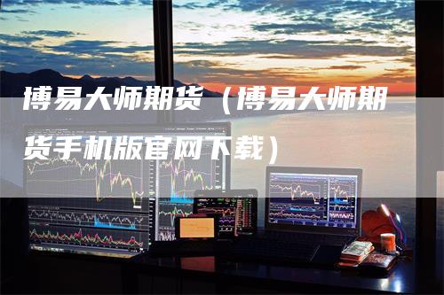 博易大师期货（博易大师期货手机版官网下载）
