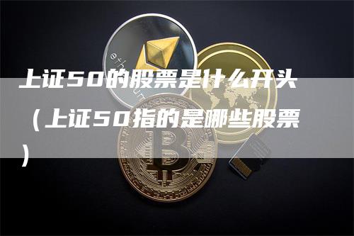 上证50的股票是什么开头（上证50指的是哪些股票）