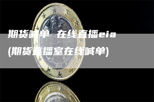 期货喊单 在线直播eia(期货直播室在线喊单)