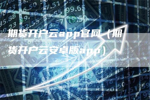 期货开户云app官网（期货开户云安卓版app）