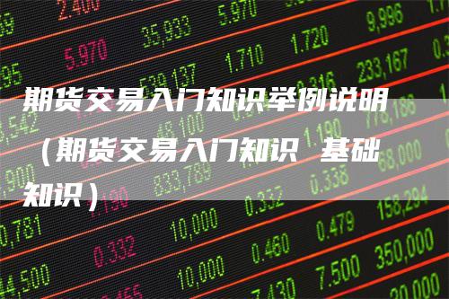 期货交易入门知识举例说明（期货交易入门知识 基础知识）