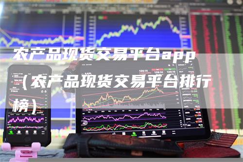 农产品现货交易平台app（农产品现货交易平台排行榜）