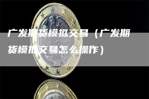 广发期货模拟交易（广发期货模拟交易怎么操作）