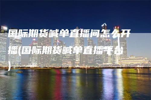 国际期货喊单直播间怎么开播(国际期货喊单直播平台)