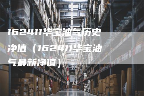 162411华宝油气历史净值（162411华宝油气最新净值）