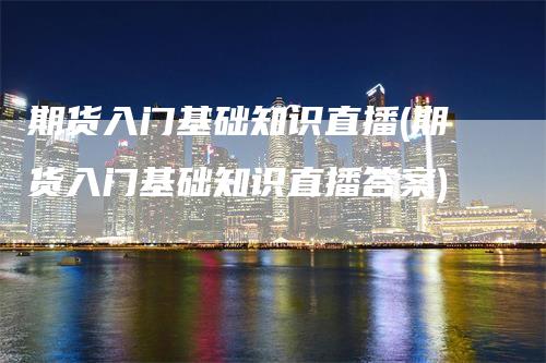 期货入门基础知识直播(期货入门基础知识直播答案)