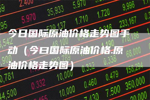 今日国际原油价格走势图手动（今曰国际原油价格.原油价格走势图）