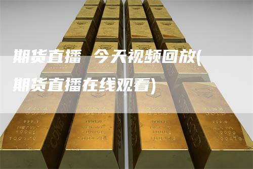 期货直播 今天视频回放(期货直播在线观看)