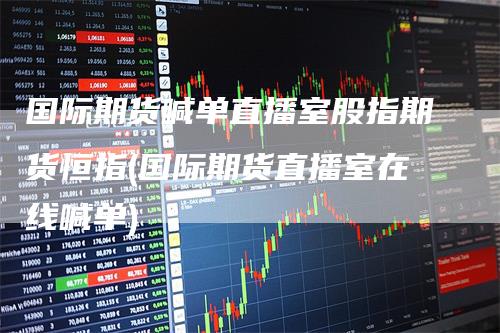 国际期货喊单直播室股指期货恒指(国际期货直播室在线喊单)