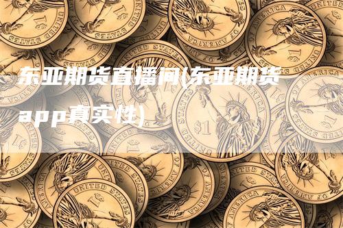 东亚期货直播间(东亚期货app真实性)