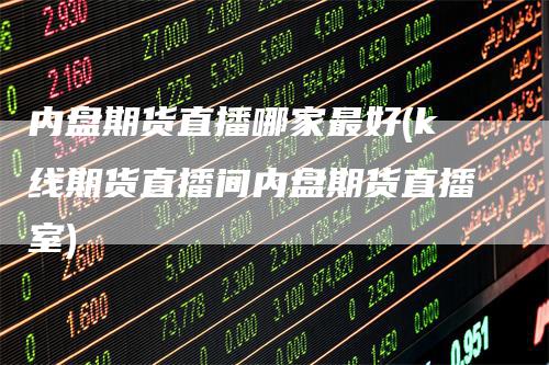 内盘期货直播哪家最好(k线期货直播间内盘期货直播室)