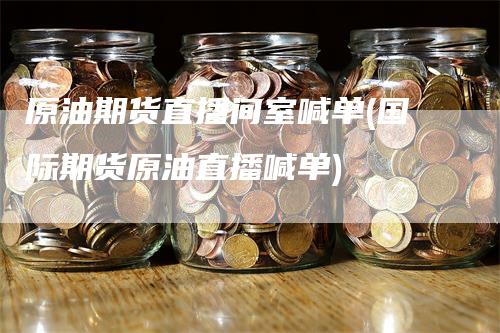 原油期货直播间室喊单(国际期货原油直播喊单)
