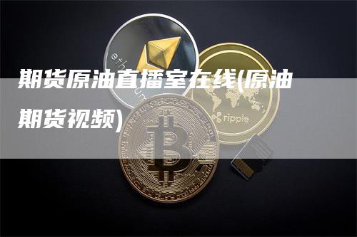 期货原油直播室在线(原油期货视频)