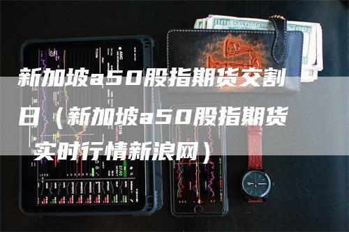 新加坡a50股指期货交割日（新加坡a50股指期货 实时行情新浪网）