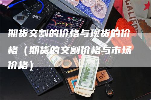 期货交割的价格与现货的价格（期货的交割价格与市场价格）