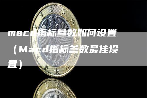macd指标参数如何设置（Macd指标参数最佳设置）
