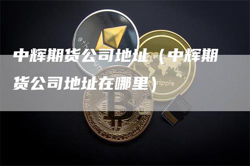 中辉期货公司地址（中辉期货公司地址在哪里）