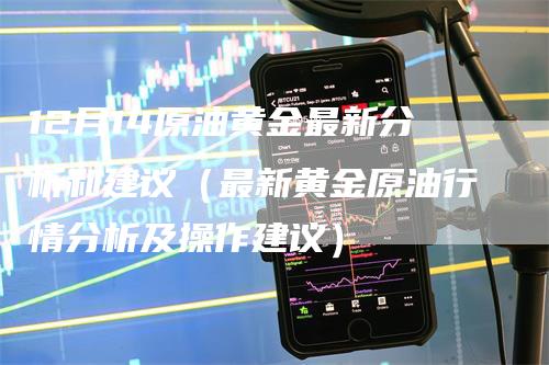 12月14原油黄金最新分析和建议（最新黄金原油行情分析及操作建议）
