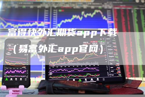 富得快外汇期货app下载（易富外汇app官网）
