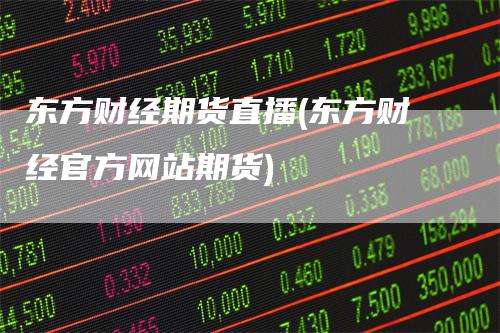 东方财经期货直播(东方财经官方网站期货)