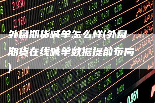 外盘期货喊单怎么样(外盘期货在线喊单数据提前布局)