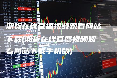 期货在线直播视频观看网站下载(期货在线直播视频观看网站下载手机版)