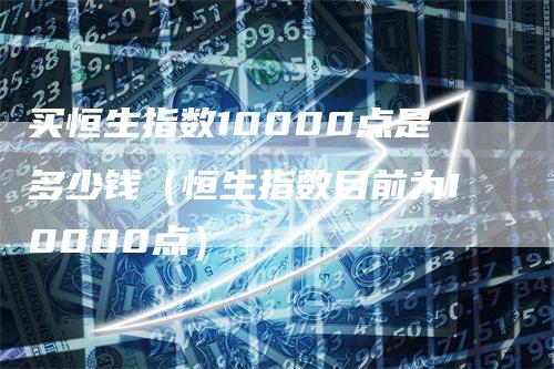 买恒生指数10000点是多少钱（恒生指数目前为10000点）