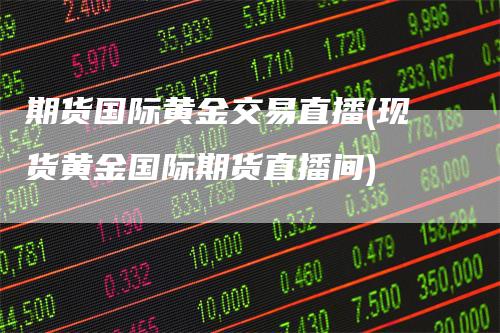 期货国际黄金交易直播(现货黄金国际期货直播间)