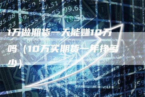 1万做期货一天能赚10万吗（10万买期货一年挣多少）