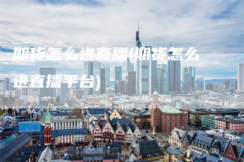 期货怎么进直播(期货怎么进直播平台)