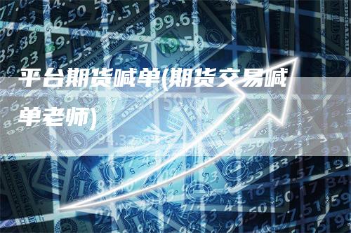 平台期货喊单(期货交易喊单老师)