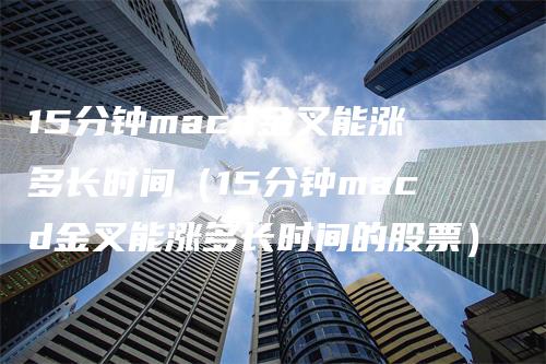 15分钟macd金叉能涨多长时间（15分钟macd金叉能涨多长时间的股票）