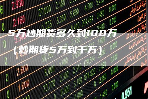 5万炒期货多久到100万（炒期货5万到千万）