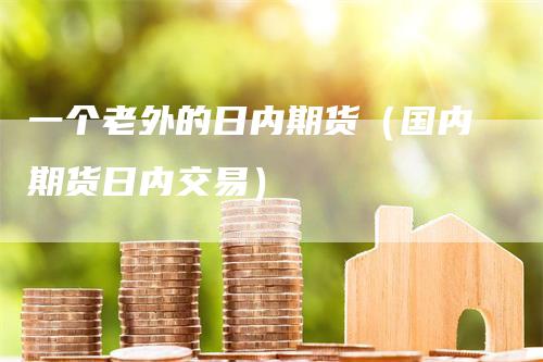 一个老外的日内期货（国内期货日内交易）