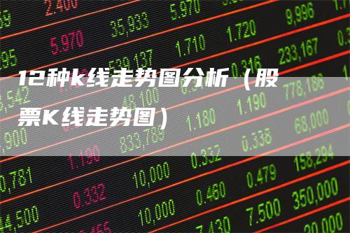 12种k线走势图分析（股票K线走势图）
