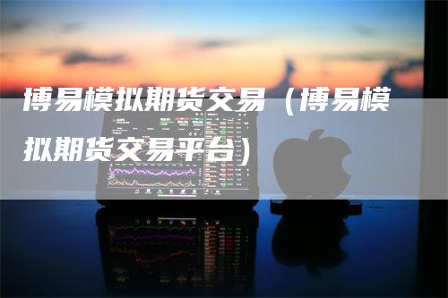 博易模拟期货交易（博易模拟期货交易平台）