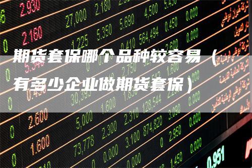 期货套保哪个品种较容易（有多少企业做期货套保）