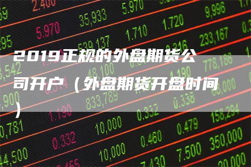 2019正规的外盘期货公司开户（外盘期货开盘时间）