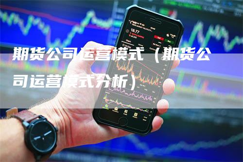 期货公司运营模式（期货公司运营模式分析）