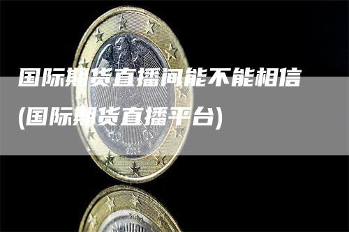 国际期货直播间能不能相信(国际期货直播平台)