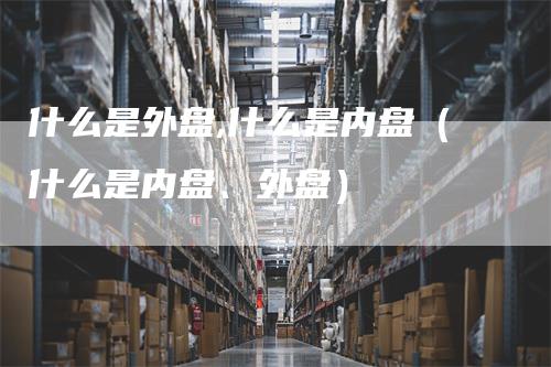 什么是外盘,什么是内盘（什么是内盘、外盘）