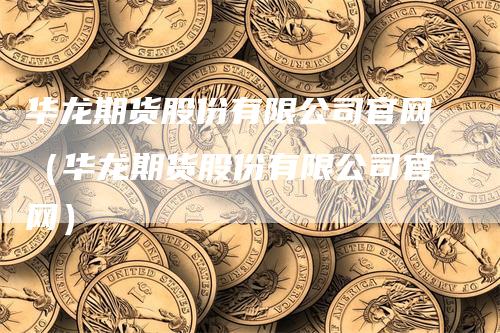 华龙期货股份有限公司官网（华龙期货股份有限公司官网）