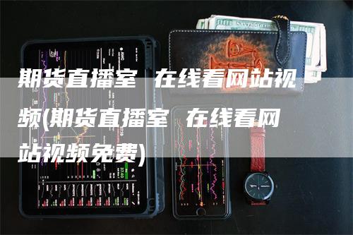 期货直播室 在线看网站视频(期货直播室 在线看网站视频免费)