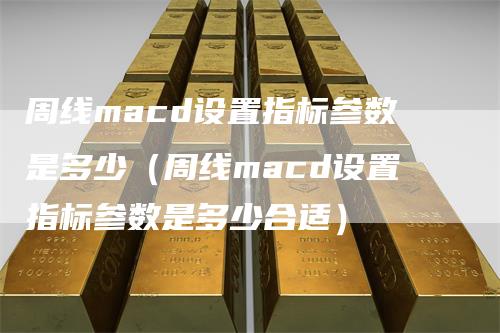 周线macd设置指标参数是多少（周线macd设置指标参数是多少合适）