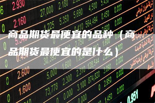 商品期货最便宜的品种（商品期货最便宜的是什么）