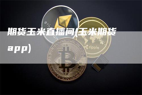 期货玉米直播间(玉米期货app)