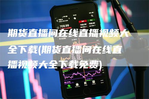 期货直播间在线直播视频大全下载(期货直播间在线直播视频大全下载免费)