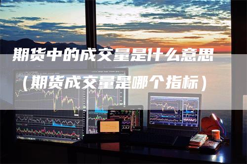 期货中的成交量是什么意思（期货成交量是哪个指标）