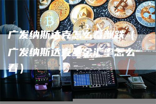 广发纳斯达克怎么看涨跌（广发纳斯达克基金汇率怎么看）